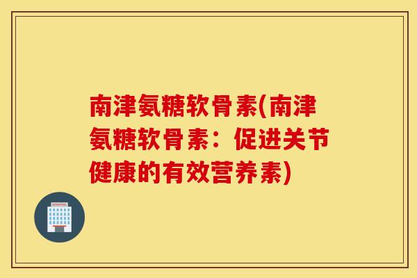 南津氨糖软骨素(南津氨糖软骨素:促进关节健康的有效营养素) 南津氨糖软骨素(南津氨糖软骨素:促进关节健康的有效营养素)