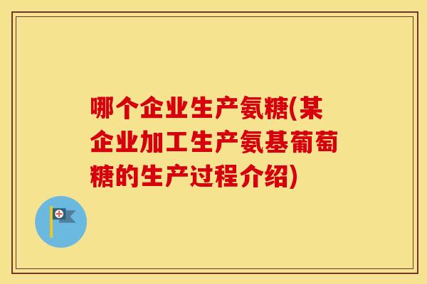 哪个企业生产氨糖(某企业加工生产氨基葡萄糖的生产过程介绍) 哪个企业生产氨糖(某企业加工生产氨基葡萄糖的生产过程介绍)