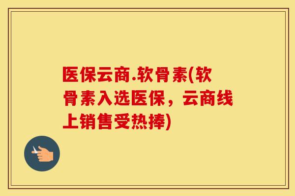 医保云商.软骨素(软骨素入选医保，云商线上销售受热捧)
