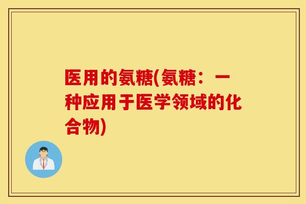 医用的氨糖(氨糖：一种应用于医学领域的化合物)