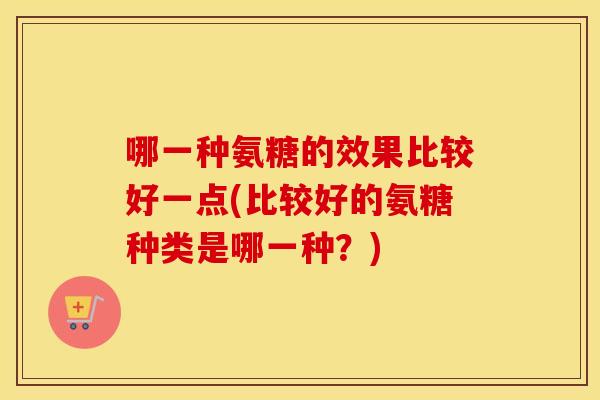 哪一种氨糖的效果比较好一点(比较好的氨糖种类是哪一种？)