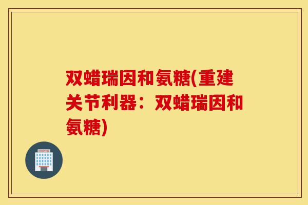 双蜡瑞因和氨糖(重建关节利器:双蜡瑞因和氨糖) 双蜡瑞因和氨糖(重建关节利器:双蜡瑞因和氨糖)