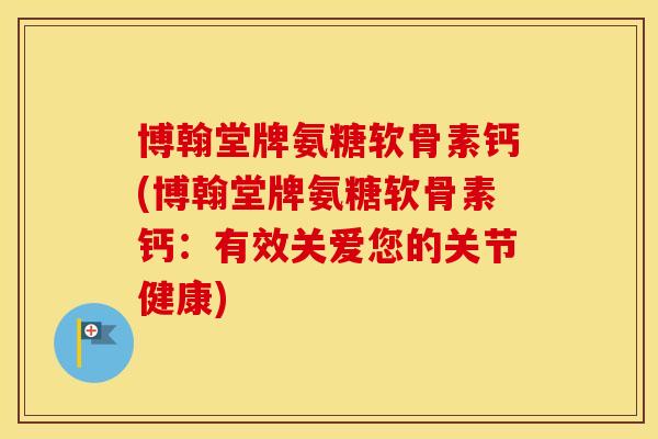 博翰堂牌氨糖软骨素钙(博翰堂牌氨糖软骨素钙:有效关爱您的关节健康) 博翰堂牌氨糖软骨素钙(博翰堂牌氨糖软骨素钙:有效关爱您的关节健康)