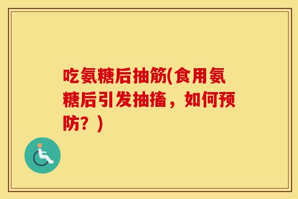 吃氨糖后抽筋(食用氨糖后引发抽搐,如何?) 吃氨糖后抽筋(食用氨糖后引发抽搐,如何?)