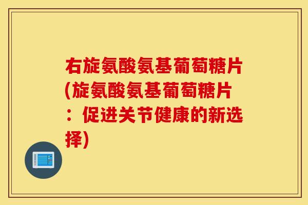 右旋氨酸氨基葡萄糖片(旋氨酸氨基葡萄糖片：促进关节健康的新选择)