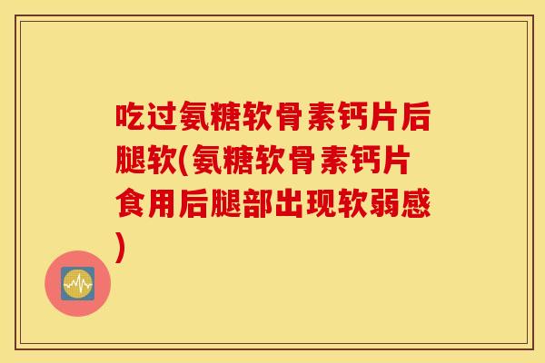 吃过氨糖软骨素钙片后腿软(氨糖软骨素钙片食用后腿部出现软弱感) 吃过氨糖软骨素钙片后腿软(氨糖软骨素钙片食用后腿部出现软弱感)