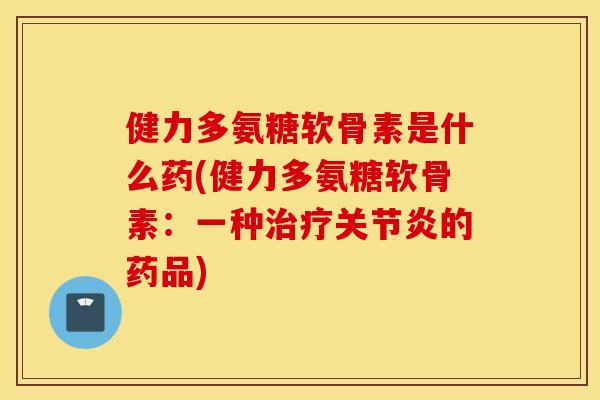 健力多氨糖软骨素是什么药(健力多氨糖软骨素：一种的药品)