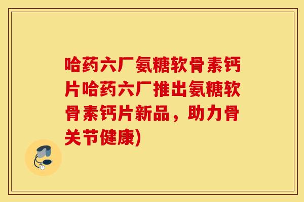 哈药六厂氨糖软骨素钙片哈药六厂推出氨糖软骨素钙片新品,助力骨关节健康) 哈药六厂氨糖软骨素钙片哈药六厂推出氨糖软骨素钙片新品,助力骨关节健康)