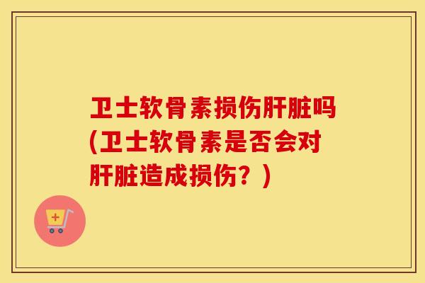 卫士软骨素损伤吗(卫士软骨素是否会对造成损伤?) 卫士软骨素损伤吗(卫士软骨素是否会对造成损伤?)