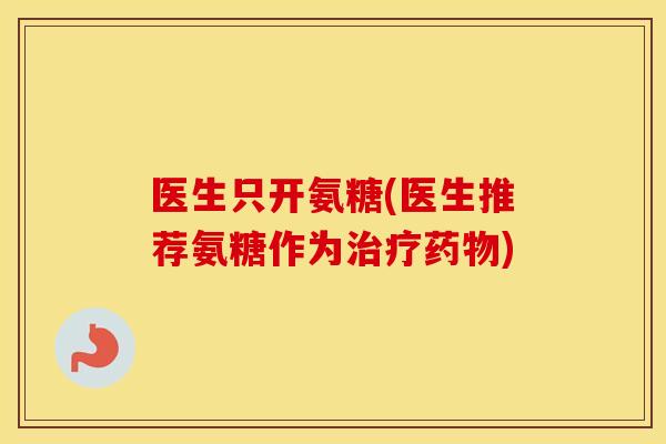 医生只开氨糖(医生推荐氨糖作为) 医生只开氨糖(医生推荐氨糖作为)