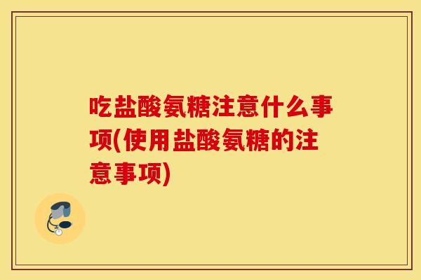 吃盐酸氨糖注意什么事项(使用盐酸氨糖的注意事项)