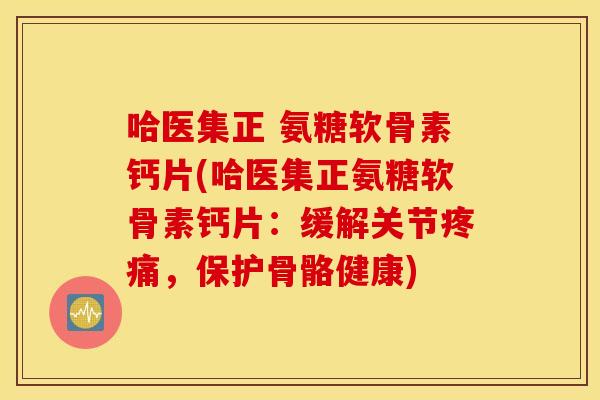 哈医集正 氨糖软骨素钙片(哈医集正氨糖软骨素钙片:缓解关节,保护骨骼健康) 哈医集正 氨糖软骨素钙片(哈医集正氨糖软骨素钙片:缓解关节,保护骨骼健康)