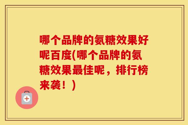 哪个品牌的氨糖效果好呢百度(哪个品牌的氨糖效果佳呢，排行榜来袭！)