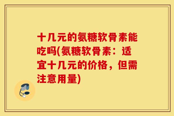 十几元的氨糖软骨素能吃吗(氨糖软骨素:适宜十几元的价格,但需注意用量) 十几元的氨糖软骨素能吃吗(氨糖软骨素:适宜十几元的价格,但需注意用量)