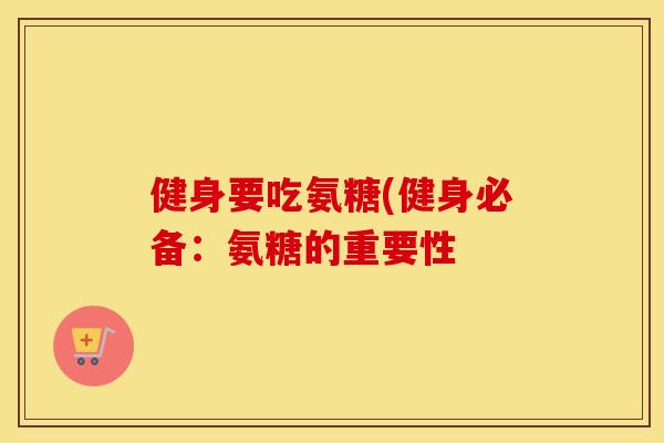 健身要吃氨糖(健身必备：氨糖的重要性