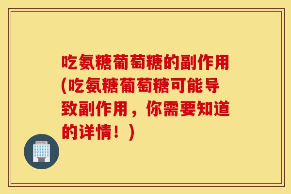 吃氨糖葡萄糖的副作用(吃氨糖葡萄糖可能导致副作用,你需要知道的详情!) 吃氨糖葡萄糖的副作用(吃氨糖葡萄糖可能导致副作用,你需要知道的详情!)