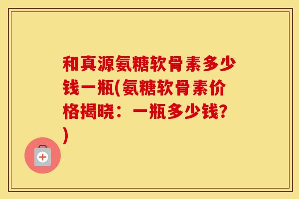 和真源氨糖软骨素多少钱一瓶(氨糖软骨素价格揭晓：一瓶多少钱？)