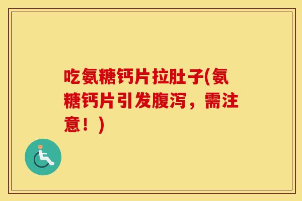 吃氨糖钙片拉肚子(氨糖钙片引发,需注意!) 吃氨糖钙片拉肚子(氨糖钙片引发,需注意!)