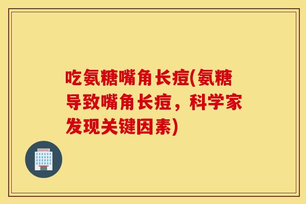 吃氨糖嘴角长痘(氨糖导致嘴角长痘,科学家发现关键因素) 吃氨糖嘴角长痘(氨糖导致嘴角长痘,科学家发现关键因素)