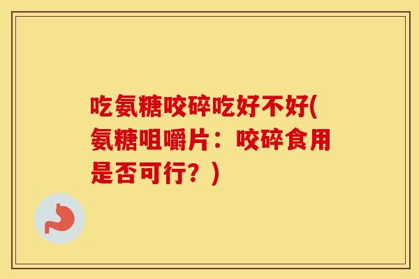 吃氨糖咬碎吃好不好(氨糖咀嚼片：咬碎食用是否可行？)