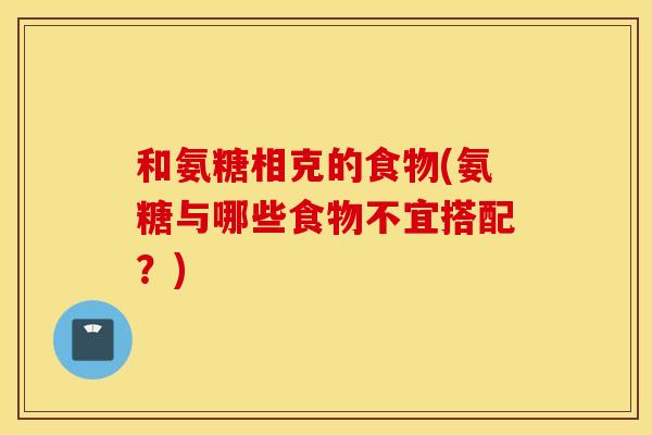 和氨糖相克的食物(氨糖与哪些食物不宜搭配？)