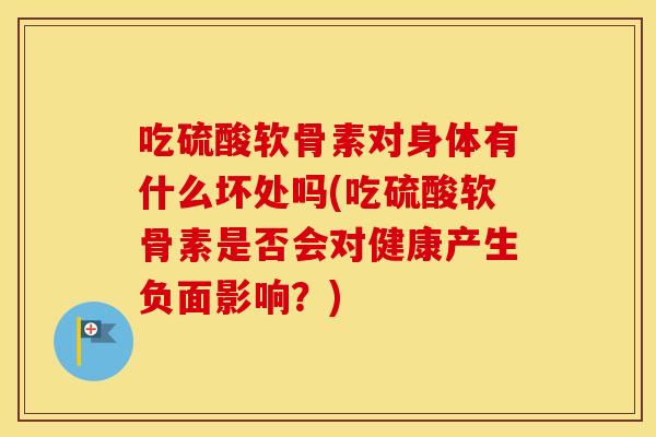 吃硫酸软骨素对身体有什么坏处吗(吃硫酸软骨素是否会对健康产生负面影响?) 吃硫酸软骨素对身体有什么坏处吗(吃硫酸软骨素是否会对健康产生负面影响?)