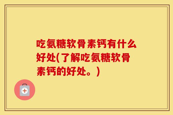 吃氨糖软骨素钙有什么好处(了解吃氨糖软骨素钙的好处。) 吃氨糖软骨素钙有什么好处(了解吃氨糖软骨素钙的好处。)