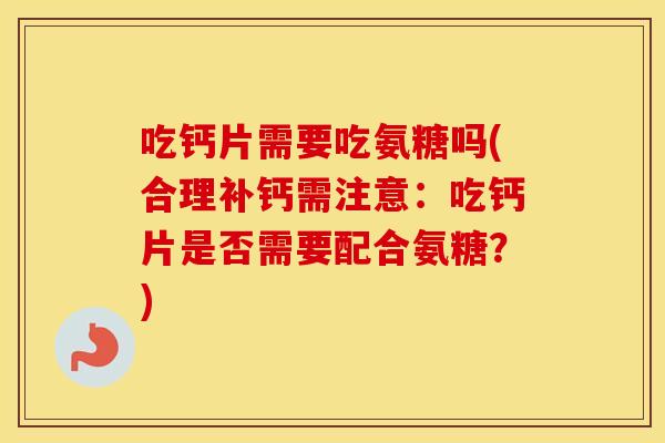 吃钙片需要吃氨糖吗(合理补钙需注意:吃钙片是否需要配合氨糖?) 吃钙片需要吃氨糖吗(合理补钙需注意:吃钙片是否需要配合氨糖?)
