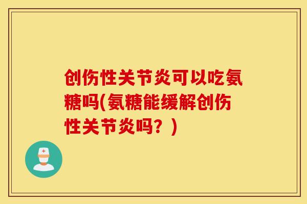 创伤性可以吃氨糖吗(氨糖能缓解创伤性吗?) 创伤性可以吃氨糖吗(氨糖能缓解创伤性吗?)