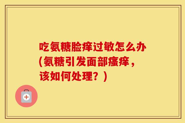 吃氨糖脸痒怎么办(氨糖引发面部，该如何处理？)