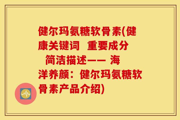 健尔玛氨糖软骨素(健康关键词 重要成分 简洁描述—— 海洋养颜:健尔玛氨糖软骨素产品介绍) 健尔玛氨糖软骨素(健康关键词 重要成分 简洁描述—— 海洋养颜:健尔玛氨糖软骨素产品介绍)