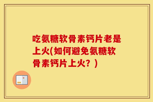 吃氨糖软骨素钙片老是上火(如何避免氨糖软骨素钙片上火?) 吃氨糖软骨素钙片老是上火(如何避免氨糖软骨素钙片上火?)