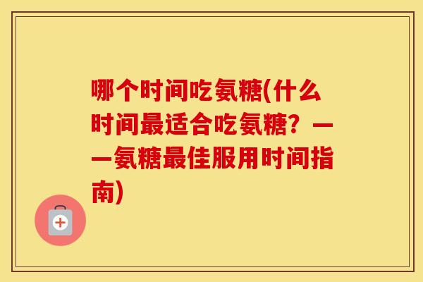 哪个时间吃氨糖(什么时间适合吃氨糖?——氨糖佳服用时间指南) 哪个时间吃氨糖(什么时间适合吃氨糖?——氨糖佳服用时间指南)