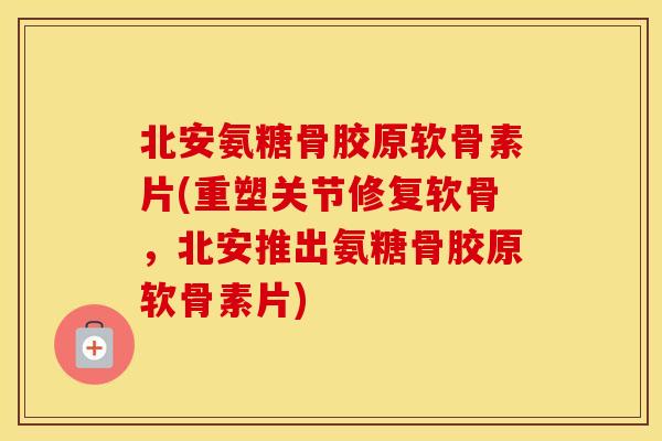 北安氨糖骨胶原软骨素片(重塑关节修复软骨,北安推出氨糖骨胶原软骨素片) 北安氨糖骨胶原软骨素片(重塑关节修复软骨,北安推出氨糖骨胶原软骨素片)