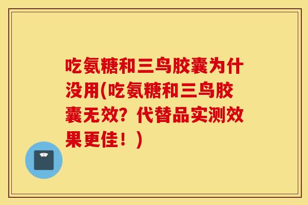 吃氨糖和三鸟胶囊为什没用(吃氨糖和三鸟胶囊无效?代替品实测效果更佳!) 吃氨糖和三鸟胶囊为什没用(吃氨糖和三鸟胶囊无效?代替品实测效果更佳!)