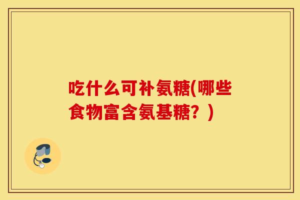 吃什么可补氨糖(哪些食物富含氨基糖？)