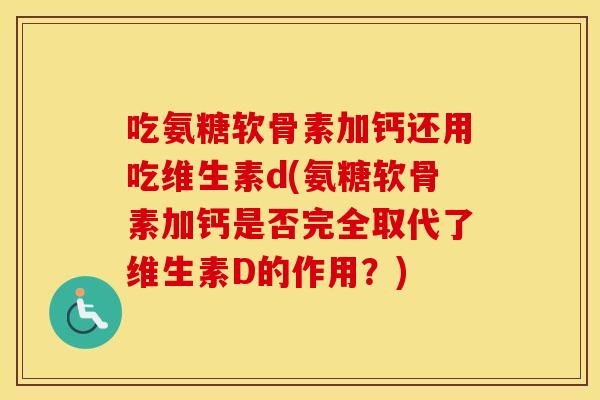 吃氨糖软骨素加钙还用吃维生素d(氨糖软骨素加钙是否完全取代了维生素D的作用?) 吃氨糖软骨素加钙还用吃维生素d(氨糖软骨素加钙是否完全取代了维生素D的作用?)