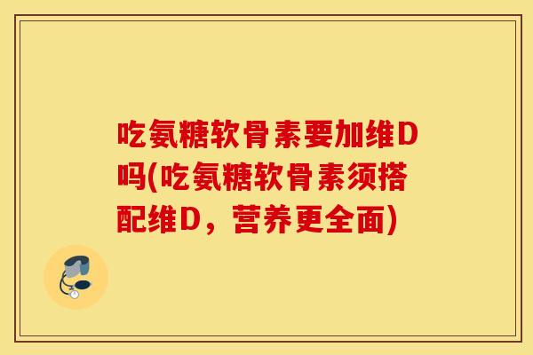 吃氨糖软骨素要加维D吗(吃氨糖软骨素须搭配维D,营养更全面) 吃氨糖软骨素要加维D吗(吃氨糖软骨素须搭配维D,营养更全面)