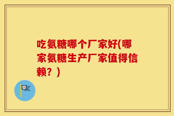 吃氨糖哪个厂家好(哪家氨糖生产厂家值得信赖?) 吃氨糖哪个厂家好(哪家氨糖生产厂家值得信赖?)
