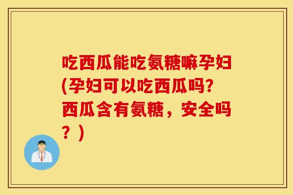 吃西瓜能吃氨糖嘛孕妇(孕妇可以吃西瓜吗?西瓜含有氨糖,安全吗?) 吃西瓜能吃氨糖嘛孕妇(孕妇可以吃西瓜吗?西瓜含有氨糖,安全吗?)