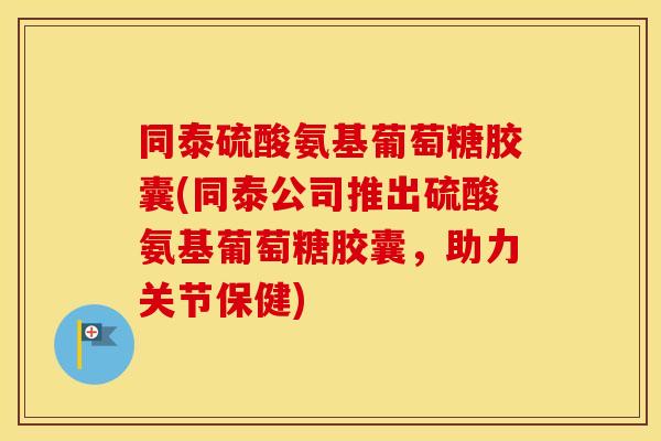 同泰硫酸氨基葡萄糖胶囊(同泰公司推出硫酸氨基葡萄糖胶囊,助力关节保健) 同泰硫酸氨基葡萄糖胶囊(同泰公司推出硫酸氨基葡萄糖胶囊,助力关节保健)