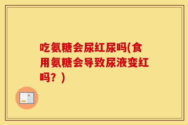 吃氨糖会尿红尿吗(食用氨糖会导致尿液变红吗?) 吃氨糖会尿红尿吗(食用氨糖会导致尿液变红吗?)