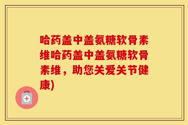 哈药盖中盖氨糖软骨素维哈药盖中盖氨糖软骨素维,助您关爱关节健康) 哈药盖中盖氨糖软骨素维哈药盖中盖氨糖软骨素维,助您关爱关节健康)