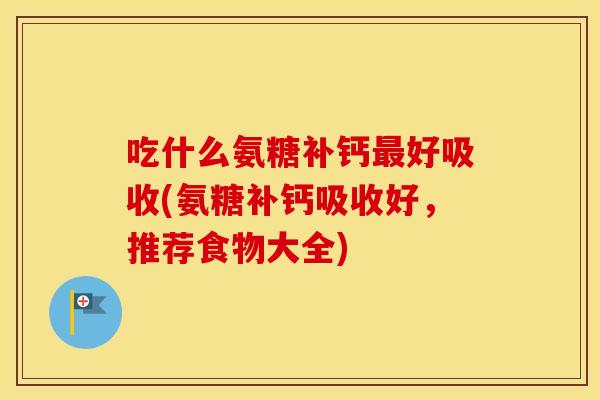 吃什么氨糖补钙好吸收(氨糖补钙吸收好,推荐食物大全) 吃什么氨糖补钙好吸收(氨糖补钙吸收好,推荐食物大全)