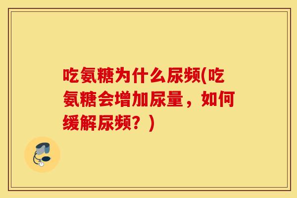 吃氨糖为什么尿频(吃氨糖会增加尿量,如何缓解尿频?) 吃氨糖为什么尿频(吃氨糖会增加尿量,如何缓解尿频?)