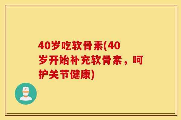 40岁吃软骨素(40岁开始补充软骨素,呵护关节健康) 40岁吃软骨素(40岁开始补充软骨素,呵护关节健康)