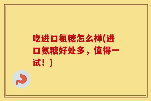 吃进口氨糖怎么样(进口氨糖好处多,值得一试!) 吃进口氨糖怎么样(进口氨糖好处多,值得一试!)