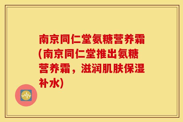 南京同仁堂氨糖营养霜(南京同仁堂推出氨糖营养霜,滋润保湿补水) 南京同仁堂氨糖营养霜(南京同仁堂推出氨糖营养霜,滋润保湿补水)