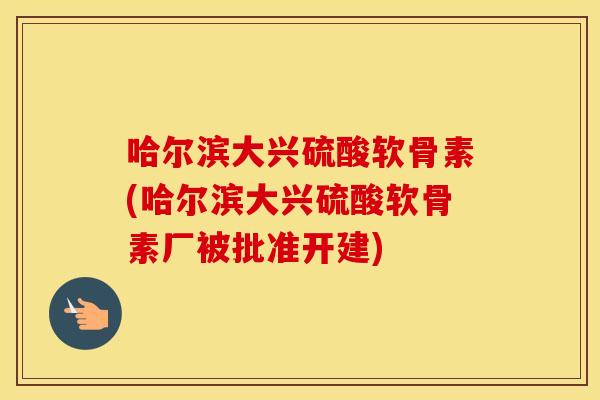 哈尔滨大兴硫酸软骨素(哈尔滨大兴硫酸软骨素厂被批准开建) 哈尔滨大兴硫酸软骨素(哈尔滨大兴硫酸软骨素厂被批准开建)