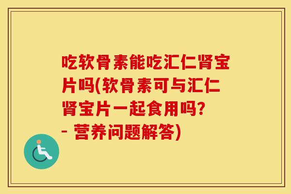 吃软骨素能吃汇仁宝片吗(软骨素可与汇仁宝片一起食用吗? - 营养问题解答) 吃软骨素能吃汇仁宝片吗(软骨素可与汇仁宝片一起食用吗? - 营养问题解答)